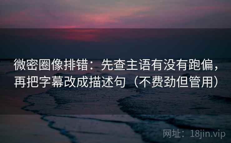 微密圈像排错:先查主语有没有跑偏,再把字幕改成描述句(不费劲但管用) 微密圈像排错:先查主语有没有跑偏,再把字幕改成描述句(不费劲但管用)