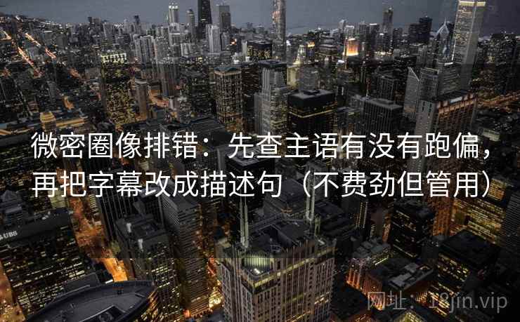 微密圈像排错:先查主语有没有跑偏,再把字幕改成描述句(不费劲但管用) 微密圈像排错:先查主语有没有跑偏,再把字幕改成描述句(不费劲但管用)