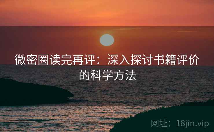 微密圈读完再评:深入探讨书籍评价的科学方法 微密圈读完再评:深入探讨书籍评价的科学方法