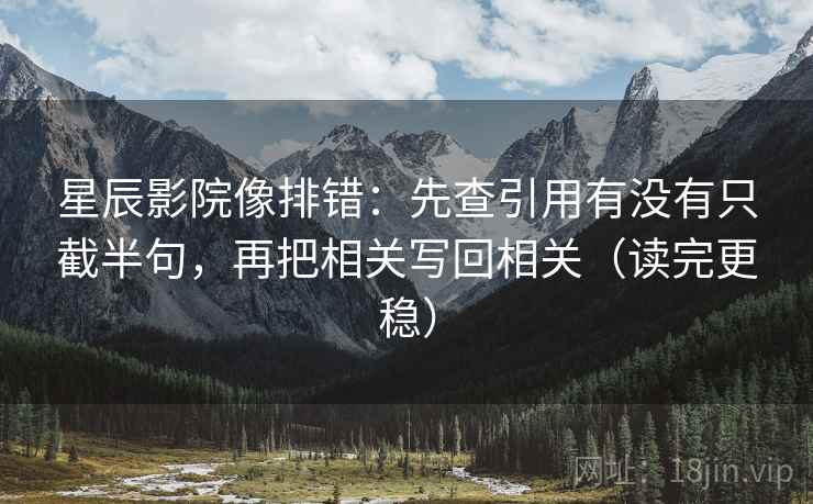 星辰影院像排错：先查引用有没有只截半句，再把相关写回相关（读完更稳）