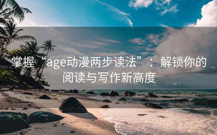 掌握“age动漫两步读法”:解锁你的阅读与写作新高度 掌握“age动漫两步读法”:解锁你的阅读与写作新高度