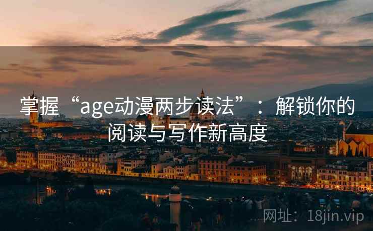 掌握“age动漫两步读法”:解锁你的阅读与写作新高度 掌握“age动漫两步读法”:解锁你的阅读与写作新高度