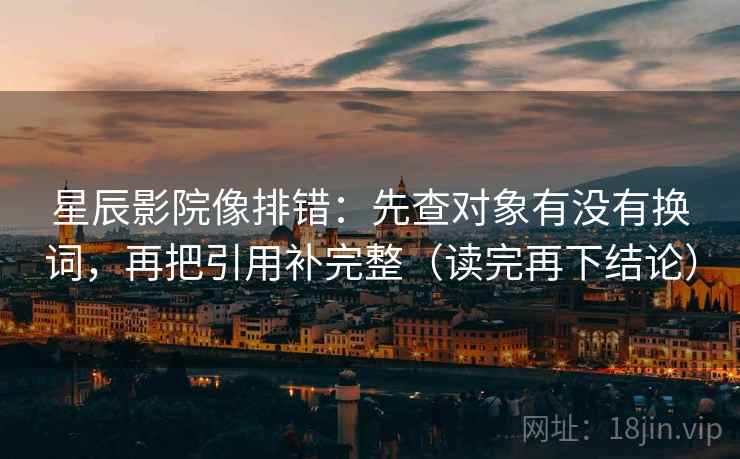 星辰影院像排错：先查对象有没有换词，再把引用补完整（读完再下结论）