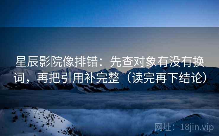 星辰影院像排错：先查对象有没有换词，再把引用补完整（读完再下结论）
