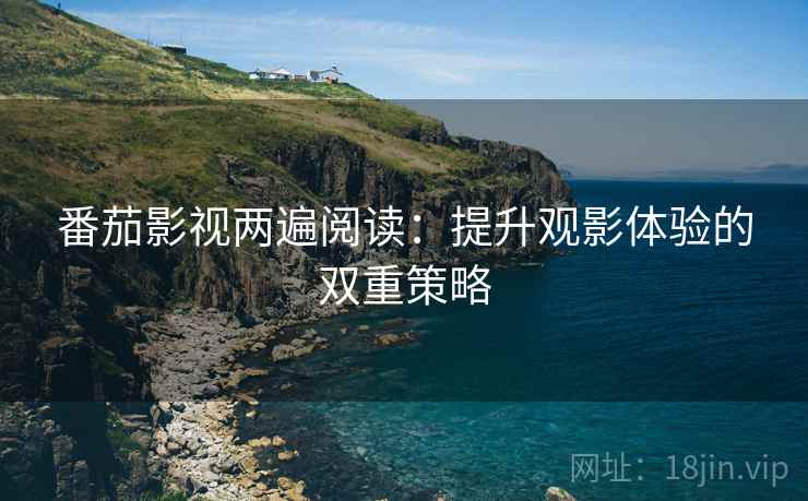 番茄影视两遍阅读:提升观影体验的双重策略 番茄影视两遍阅读:提升观影体验的双重策略