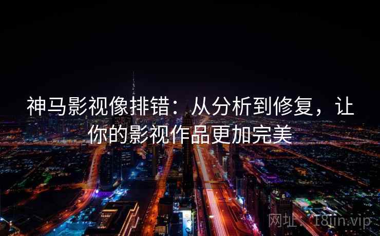神马影视像排错:从分析到修复,让你的影视作品更加完美 神马影视像排错:从分析到修复,让你的影视作品更加完美
