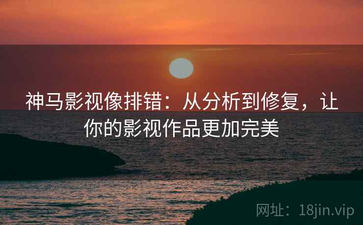 神马影视像排错:从分析到修复,让你的影视作品更加完美 神马影视像排错:从分析到修复,让你的影视作品更加完美