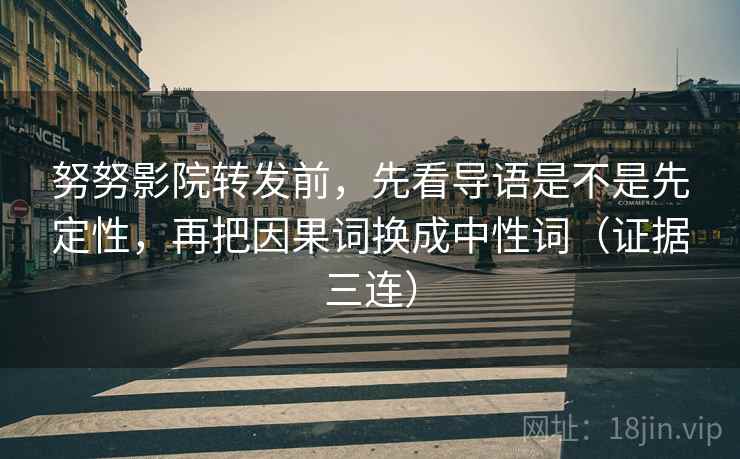 努努影院转发前，先看导语是不是先定性，再把因果词换成中性词（证据三连）