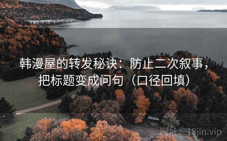 韩漫屋的转发秘诀:防止二次叙事,把标题变成问句(口径回填) 韩漫屋的转发秘诀:防止二次叙事,把标题变成问句(口径回填)