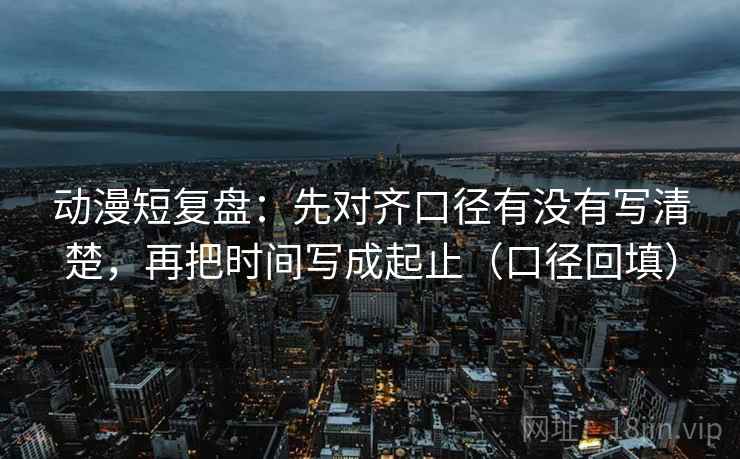 动漫短复盘:先对齐口径有没有写清楚,再把时间写成起止(口径回填) 动漫短复盘:先对齐口径有没有写清楚,再把时间写成起止(口径回填)