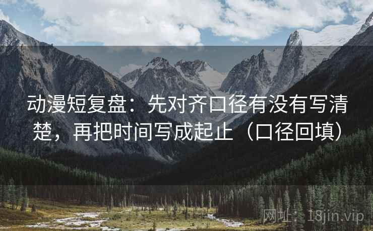 动漫短复盘:先对齐口径有没有写清楚,再把时间写成起止(口径回填) 动漫短复盘:先对齐口径有没有写清楚,再把时间写成起止(口径回填)