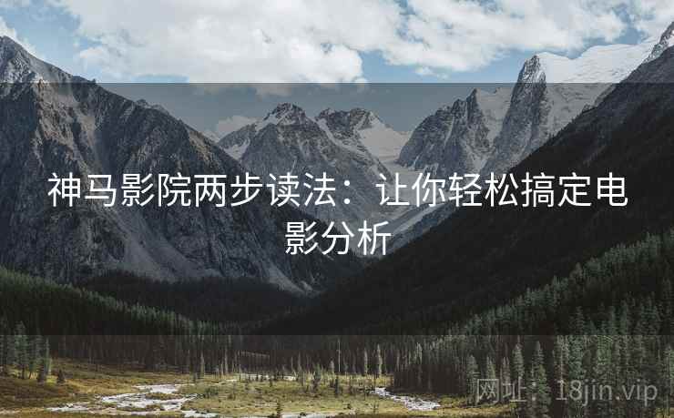 神马影院两步读法:让你轻松搞定电影分析 神马影院两步读法:让你轻松搞定电影分析