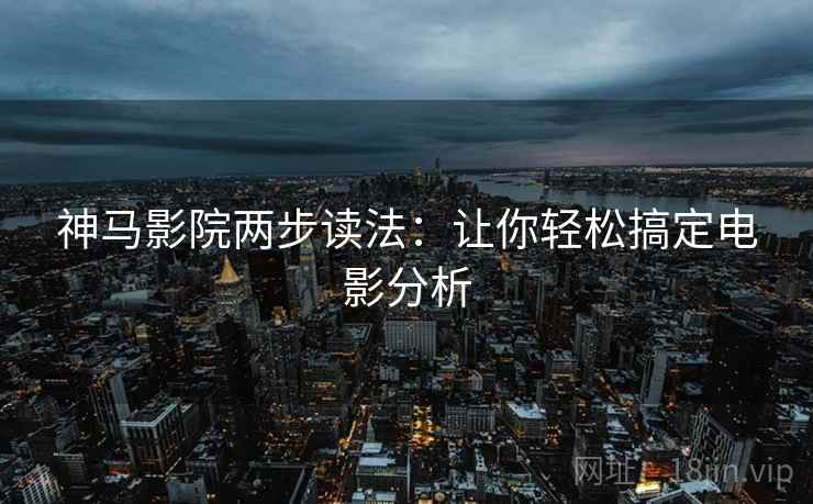 神马影院两步读法:让你轻松搞定电影分析 神马影院两步读法:让你轻松搞定电影分析