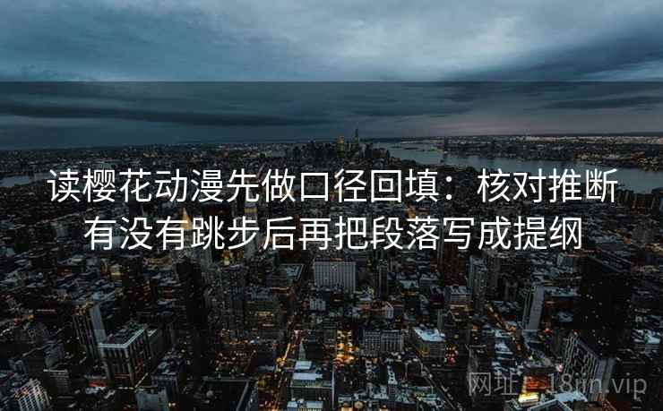 读樱花动漫先做口径回填:核对推断有没有跳步后再把段落写成提纲 读樱花动漫先做口径回填:核对推断有没有跳步后再把段落写成提纲
