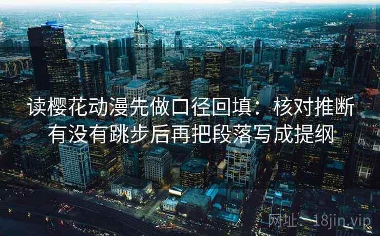 读樱花动漫先做口径回填:核对推断有没有跳步后再把段落写成提纲 读樱花动漫先做口径回填:核对推断有没有跳步后再把段落写成提纲