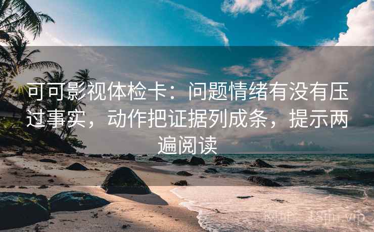 可可影视体检卡:问题情绪有没有压过事实,动作把证据列成条,提示两遍阅读 可可影视体检卡:问题情绪有没有压过事实,动作把证据列成条,提示两遍阅读