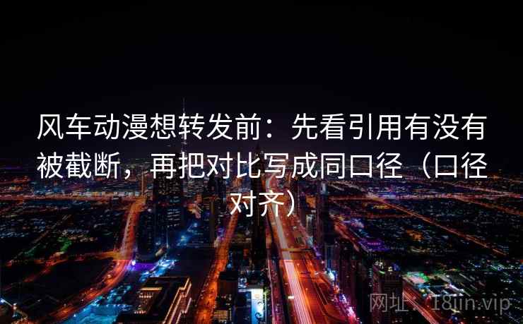 风车动漫想转发前:先看引用有没有被截断,再把对比写成同口径(口径对齐) 风车动漫想转发前:先看引用有没有被截断,再把对比写成同口径(口径对齐)