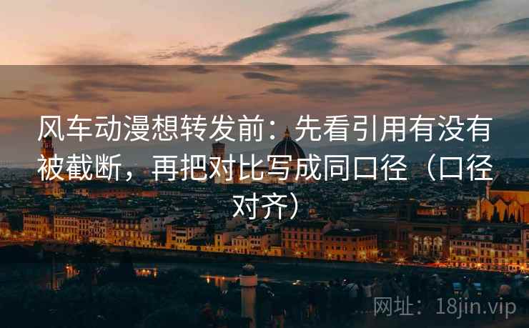 风车动漫想转发前:先看引用有没有被截断,再把对比写成同口径(口径对齐) 风车动漫想转发前:先看引用有没有被截断,再把对比写成同口径(口径对齐)
