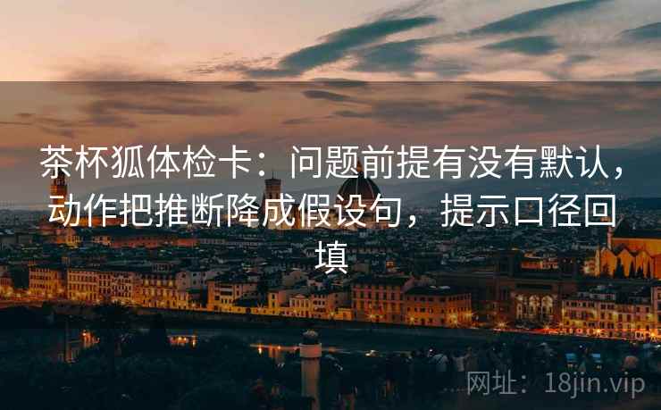 茶杯狐体检卡:问题前提有没有默认,动作把推断降成假设句,提示口径回填 茶杯狐体检卡:问题前提有没有默认,动作把推断降成假设句,提示口径回填