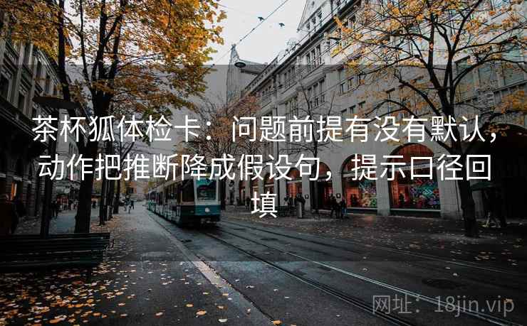 茶杯狐体检卡:问题前提有没有默认,动作把推断降成假设句,提示口径回填 茶杯狐体检卡:问题前提有没有默认,动作把推断降成假设句,提示口径回填