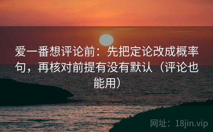 爱一番想评论前：先把定论改成概率句，再核对前提有没有默认（评论也能用）