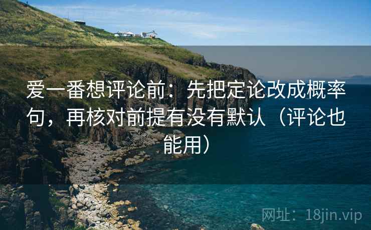 爱一番想评论前：先把定论改成概率句，再核对前提有没有默认（评论也能用）