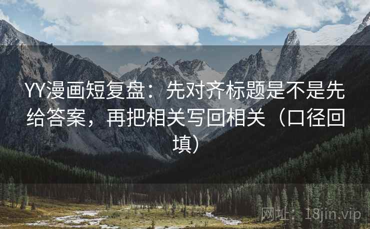 YY漫画短复盘:先对齐标题是不是先给答案,再把相关写回相关(口径回填) YY漫画短复盘:先对齐标题是不是先给答案,再把相关写回相关(口径回填)