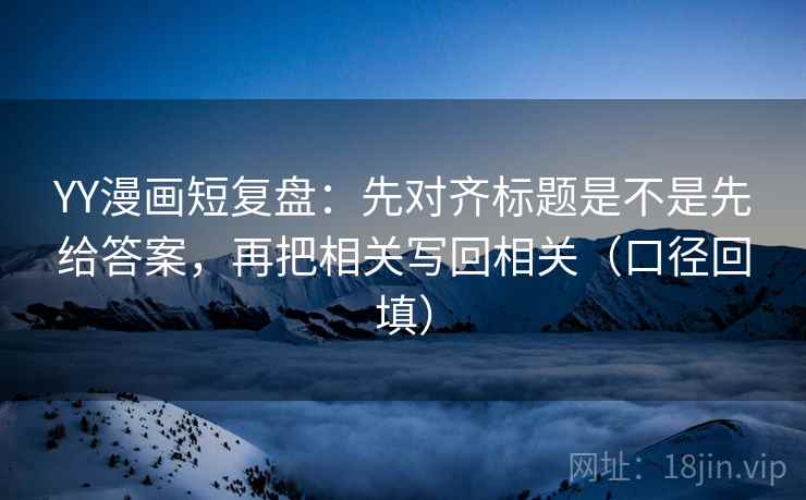 YY漫画短复盘:先对齐标题是不是先给答案,再把相关写回相关(口径回填) YY漫画短复盘:先对齐标题是不是先给答案,再把相关写回相关(口径回填)