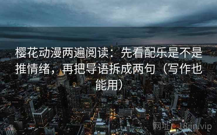 樱花动漫两遍阅读：先看配乐是不是推情绪，再把导语拆成两句（写作也能用）