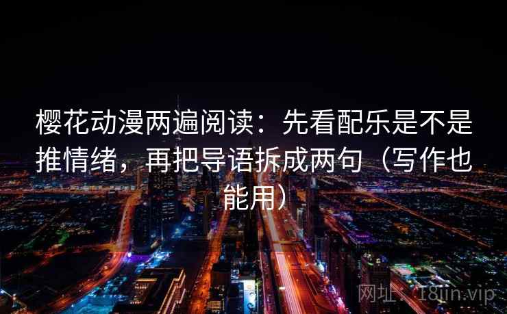 樱花动漫两遍阅读：先看配乐是不是推情绪，再把导语拆成两句（写作也能用）