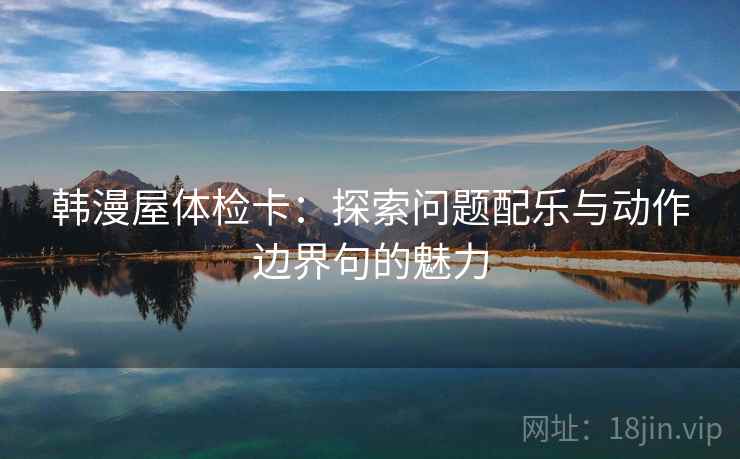 韩漫屋体检卡:探索问题配乐与动作边界句的魅力 韩漫屋体检卡:探索问题配乐与动作边界句的魅力