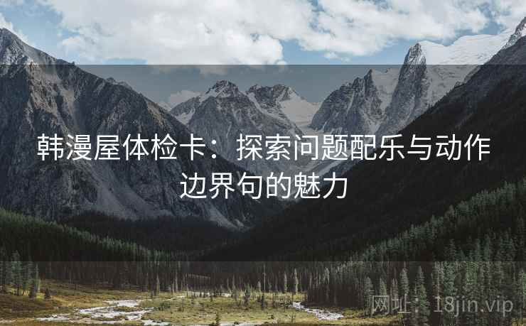 韩漫屋体检卡:探索问题配乐与动作边界句的魅力 韩漫屋体检卡:探索问题配乐与动作边界句的魅力