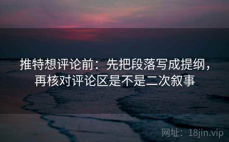 推特想评论前:先把段落写成提纲,再核对评论区是不是二次叙事 推特想评论前:先把段落写成提纲,再核对评论区是不是二次叙事