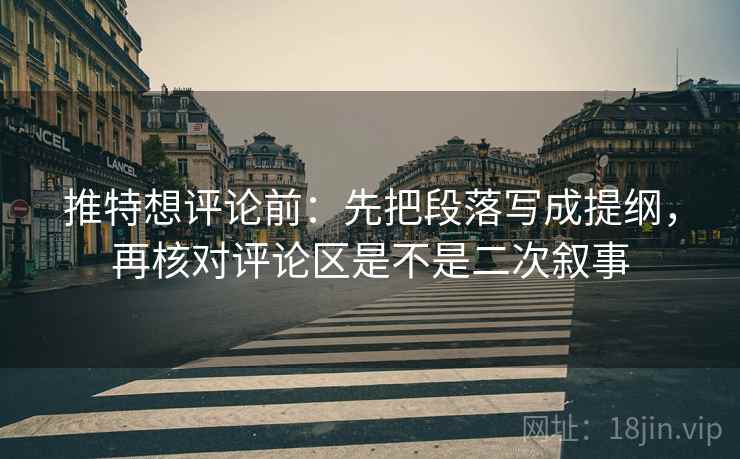推特想评论前:先把段落写成提纲,再核对评论区是不是二次叙事 推特想评论前:先把段落写成提纲,再核对评论区是不是二次叙事