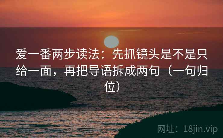 爱一番两步读法:先抓镜头是不是只给一面,再把导语拆成两句(一句归位) 爱一番两步读法:先抓镜头是不是只给一面,再把导语拆成两句(一句归位)