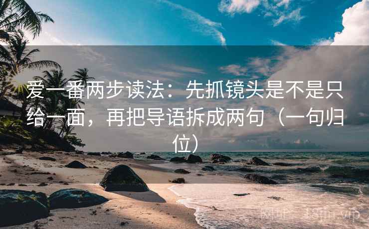 爱一番两步读法:先抓镜头是不是只给一面,再把导语拆成两句(一句归位) 爱一番两步读法:先抓镜头是不是只给一面,再把导语拆成两句(一句归位)