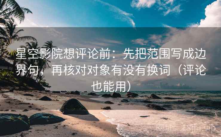 星空影院想评论前：先把范围写成边界句，再核对对象有没有换词（评论也能用）