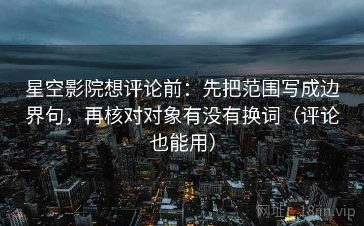 星空影院想评论前：先把范围写成边界句，再核对对象有没有换词（评论也能用）