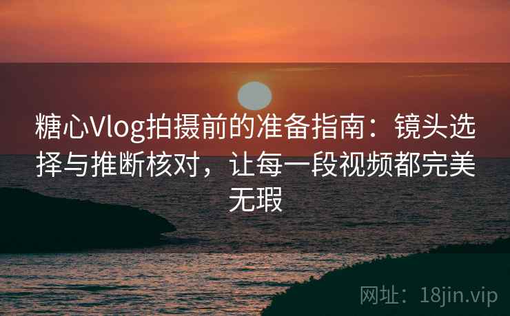 糖心Vlog拍摄前的准备指南:镜头选择与推断核对,让每一段视频都完美无瑕 糖心Vlog拍摄前的准备指南:镜头选择与推断核对,让每一段视频都完美无瑕