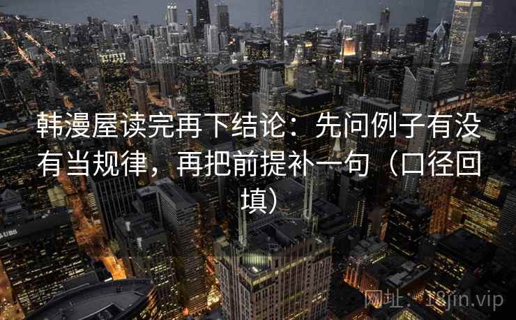 韩漫屋读完再下结论:先问例子有没有当规律,再把前提补一句(口径回填) 韩漫屋读完再下结论:先问例子有没有当规律,再把前提补一句(口径回填)