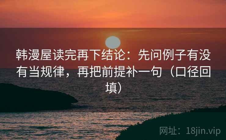 韩漫屋读完再下结论:先问例子有没有当规律,再把前提补一句(口径回填) 韩漫屋读完再下结论:先问例子有没有当规律,再把前提补一句(口径回填)