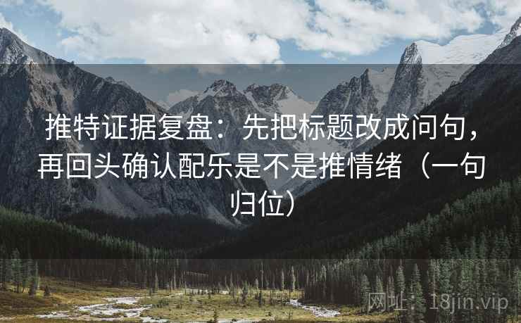 推特证据复盘:先把标题改成问句,再回头确认配乐是不是推情绪(一句归位) 推特证据复盘:先把标题改成问句,再回头确认配乐是不是推情绪(一句归位)
