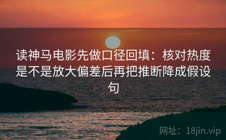 读神马电影先做口径回填：核对热度是不是放大偏差后再把推断降成假设句