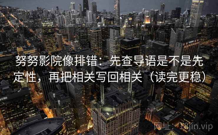 努努影院像排错：先查导语是不是先定性，再把相关写回相关（读完更稳）