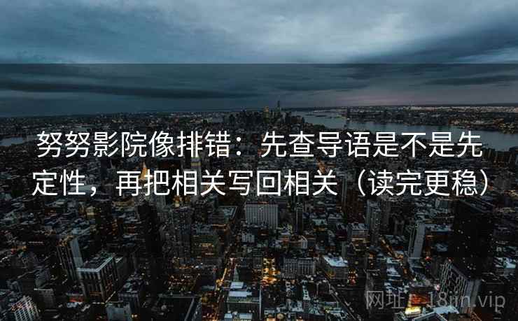 努努影院像排错：先查导语是不是先定性，再把相关写回相关（读完更稳）