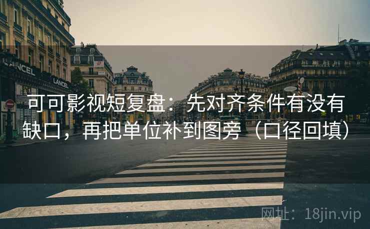 可可影视短复盘：先对齐条件有没有缺口，再把单位补到图旁（口径回填）