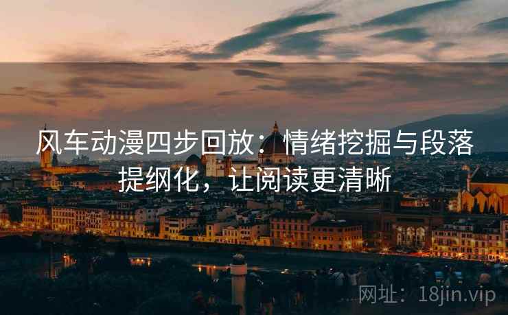 风车动漫四步回放：情绪挖掘与段落提纲化，让阅读更清晰
