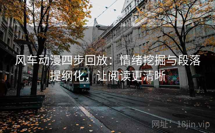 风车动漫四步回放：情绪挖掘与段落提纲化，让阅读更清晰