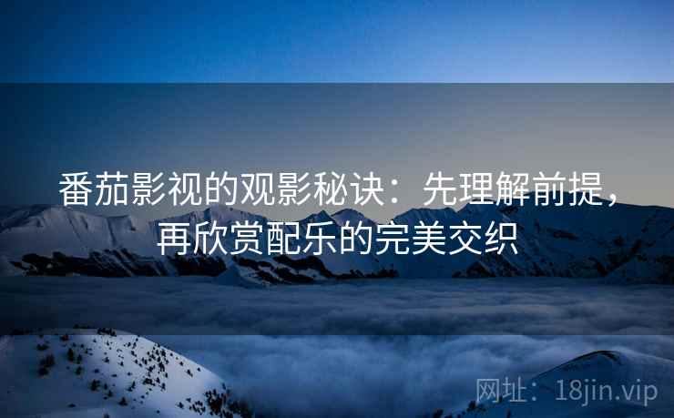 番茄影视的观影秘诀：先理解前提，再欣赏配乐的完美交织