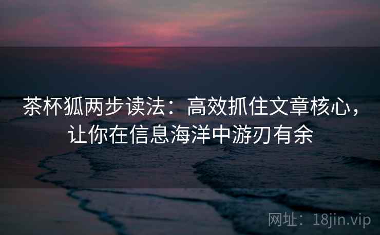 茶杯狐两步读法：高效抓住文章核心，让你在信息海洋中游刃有余
